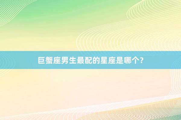 巨蟹座男生最配的星座是哪个？