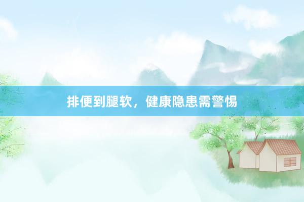 排便到腿软，健康隐患需警惕