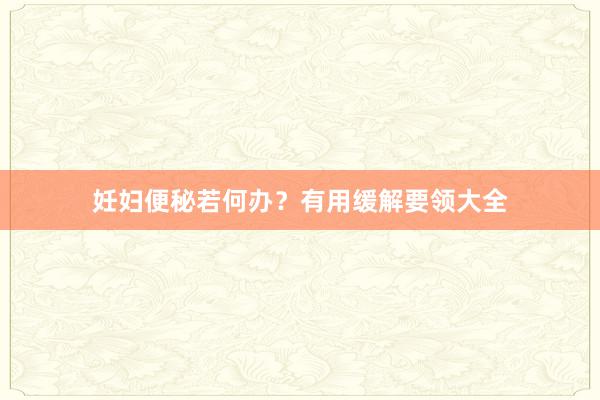 妊妇便秘若何办？有用缓解要领大全