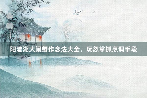 阳澄湖大闸蟹作念法大全，玩忽掌抓烹调手段