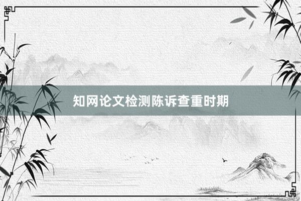 知网论文检测陈诉查重时期