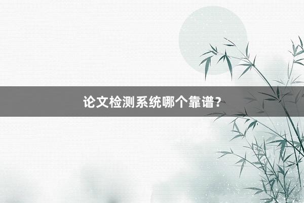 论文检测系统哪个靠谱？