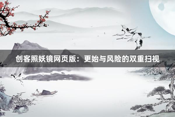 创客照妖镜网页版：更始与风险的双重扫视