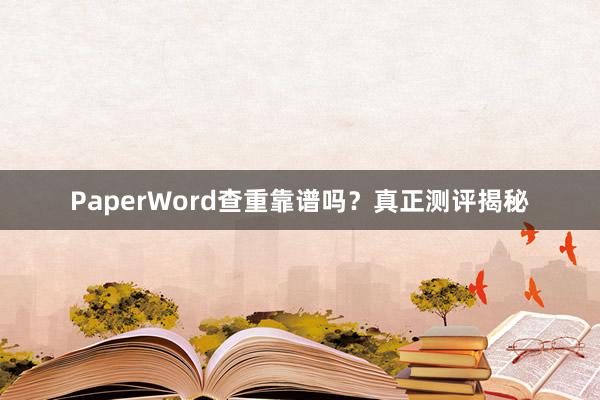 PaperWord查重靠谱吗？真正测评揭秘