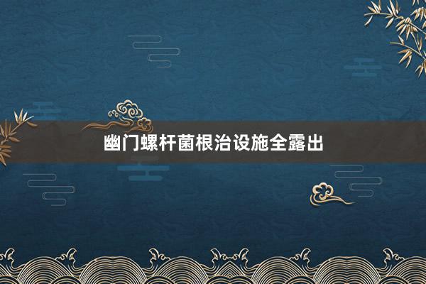 幽门螺杆菌根治设施全露出