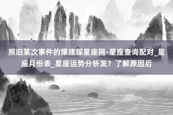 照旧某次事件的爆建琛星座网-星座查询配对_星座月份表_星座运势分析发?了解原因后